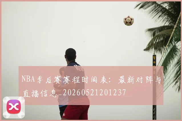 NBA季后赛赛程时间表:最新对阵与直播信息_20260521201237