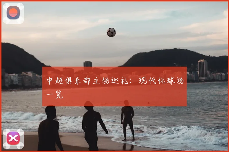 中超俱乐部主场巡礼：现代化球场一览