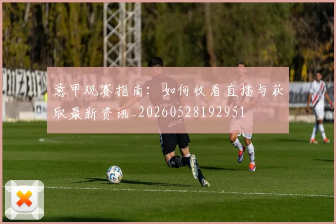 意甲观赛指南：如何收看直播与获取最新资讯_20260528192951