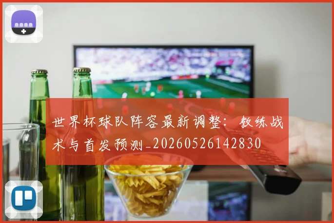 世界杯球队阵容最新调整：教练战术与首发预测_20260526142830