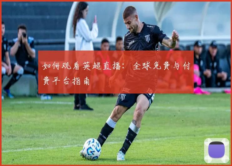 如何观看英超直播：全球免费与付费平台指南