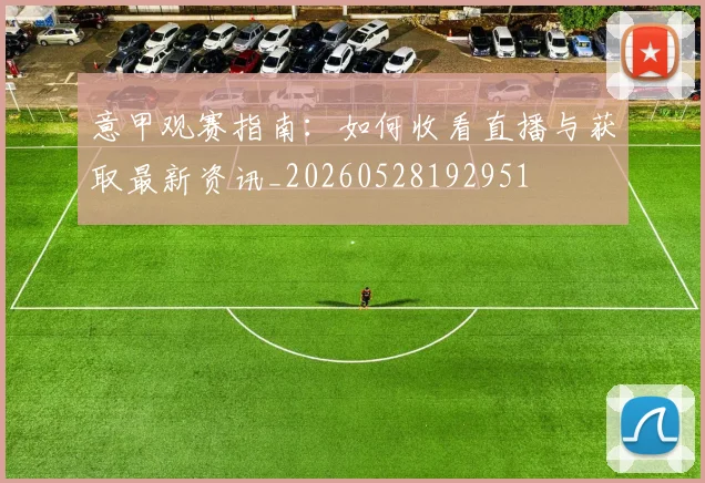意甲观赛指南：如何收看直播与获取最新资讯_20260528192951