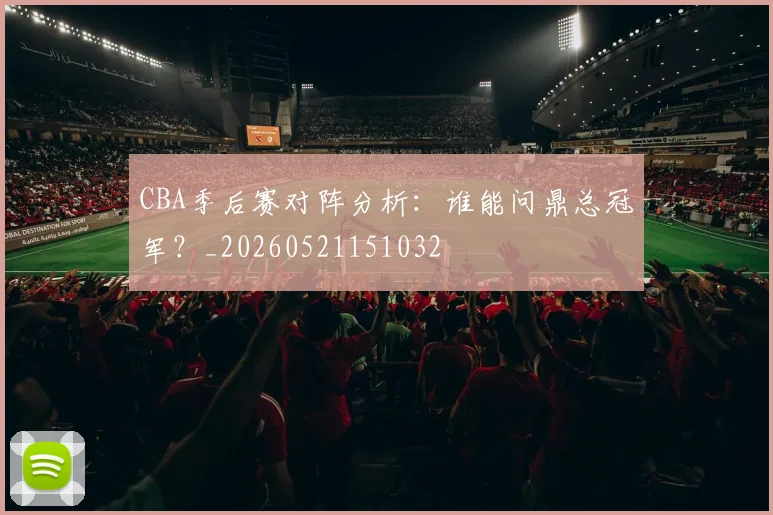 CBA季后赛对阵分析：谁能问鼎总冠军？_20260521151032