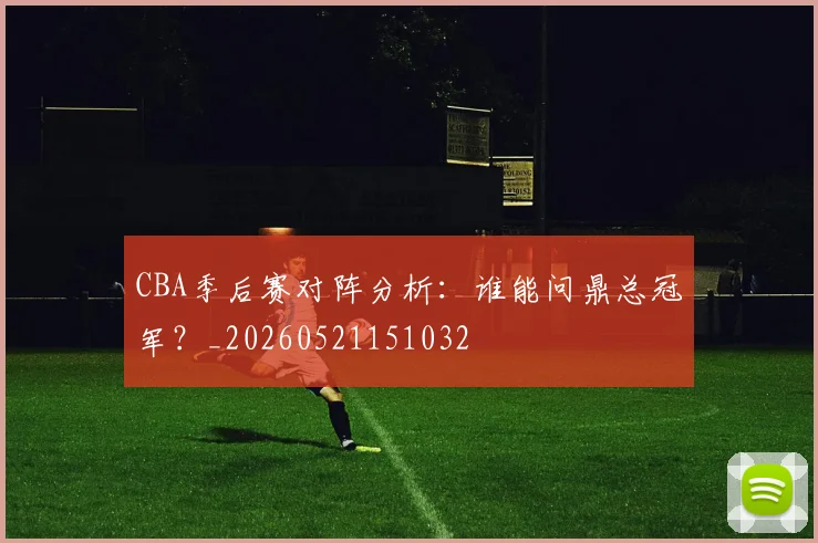 CBA季后赛对阵分析:谁能问鼎总冠军?_20260521151032