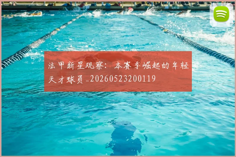 法甲新星观察：本赛季崛起的年轻天才球员_20260523200119
