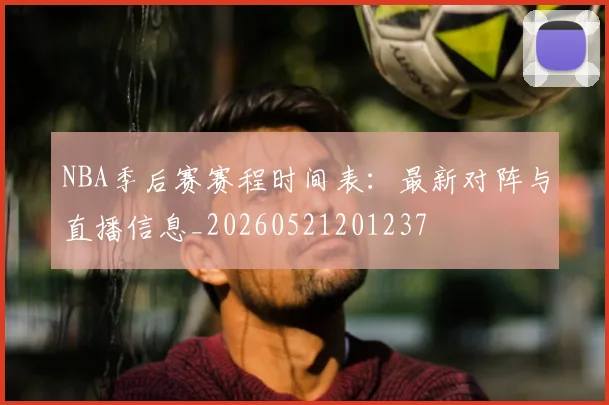 NBA季后赛赛程时间表:最新对阵与直播信息_20260521201237