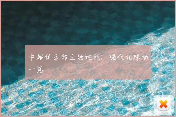 中超俱乐部主场巡礼：现代化球场一览