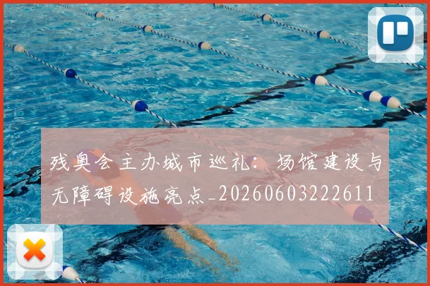 残奥会主办城市巡礼：场馆建设与无障碍设施亮点_20260603222611