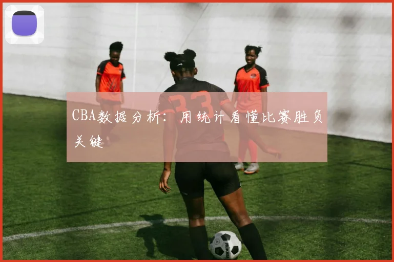 CBA数据分析:用统计看懂比赛胜负关键