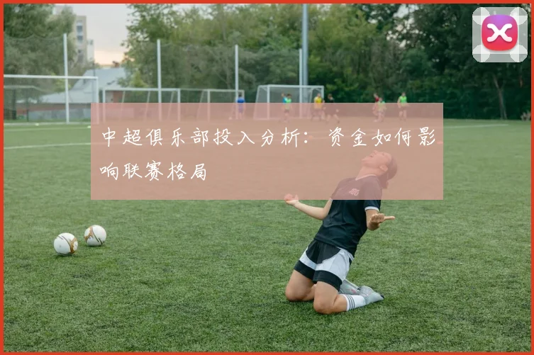 中超俱乐部投入分析:资金如何影响联赛格局