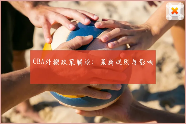 CBA外援政策解读：最新规则与影响