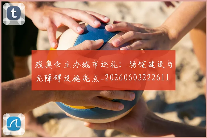 残奥会主办城市巡礼：场馆建设与无障碍设施亮点_20260603222611