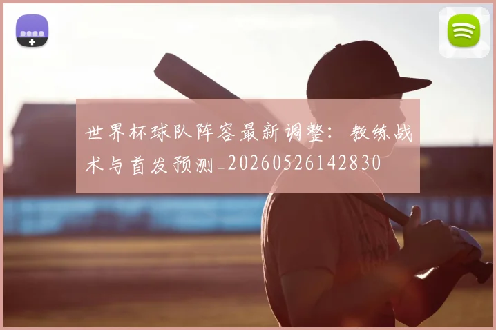 世界杯球队阵容最新调整：教练战术与首发预测_20260526142830