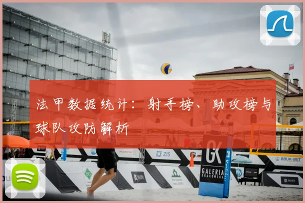 法甲数据统计：射手榜、助攻榜与球队攻防解析